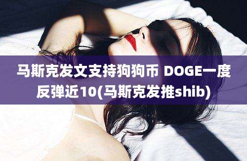 马斯克发文支持狗狗币 DOGE一度反弹近10(马斯克发推shib)