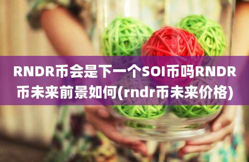 RNDR币会是下一个SOI币吗RNDR币未来前景如何(rndr币未来价格)