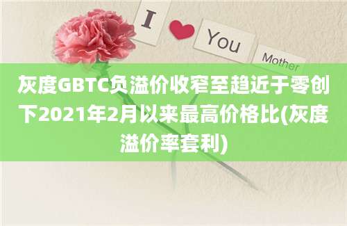 灰度GBTC负溢价收窄至趋近于零创下2021年2月以来最高价格比(灰度溢价率套利)