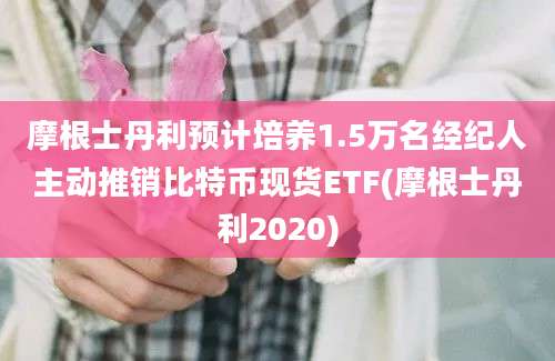 摩根士丹利预计培养1.5万名经纪人主动推销比特币现货ETF(摩根士丹利2020)