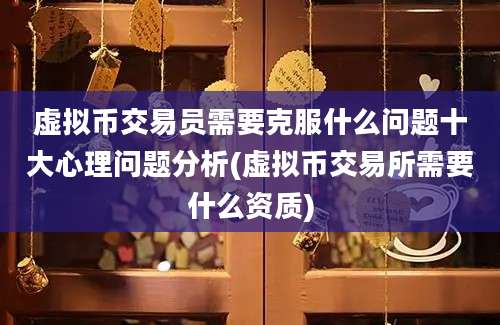 虚拟币交易员需要克服什么问题十大心理问题分析(虚拟币交易所需要什么资质)