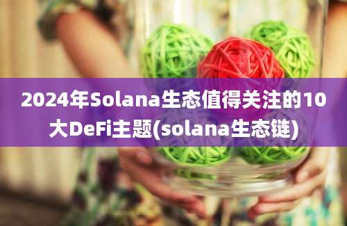 2024年Solana生态值得关注的10大DeFi主题(solana生态链)