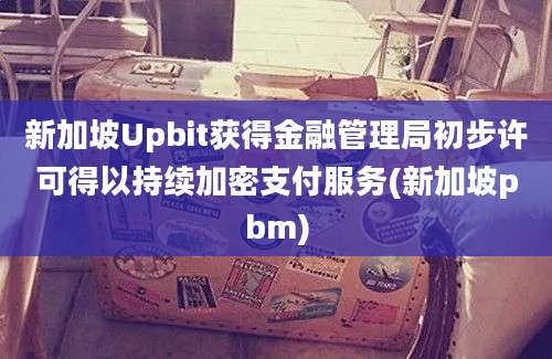 新加坡Upbit获得金融管理局初步许可得以持续加密支付服务(新加坡pbm)