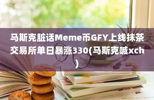 马斯克脏话Meme币GFY上线抹茶交易所单日暴涨330(马斯克喊xch)