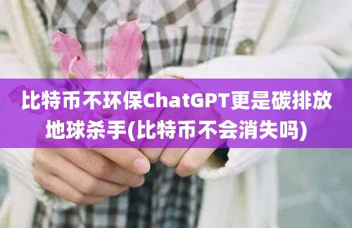 比特币不环保ChatGPT更是碳排放地球杀手(比特币不会消失吗)