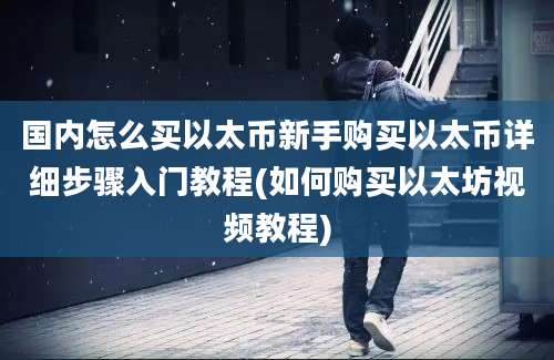 国内怎么买以太币新手购买以太币详细步骤入门教程(如何购买以太坊视频教程)