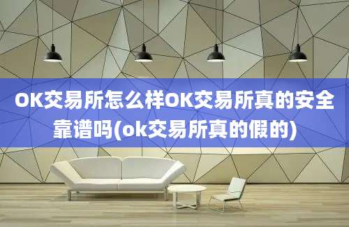 OK交易所怎么样OK交易所真的安全靠谱吗(ok交易所真的假的)