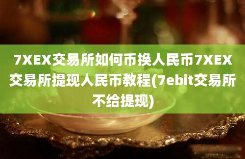 7XEX交易所如何币换人民币7XEX交易所提现人民币教程(7ebit交易所不给提现)