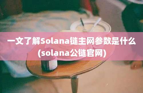 一文了解Solana链主网参数是什么(solana公链官网)