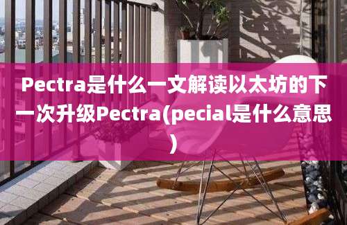 Pectra是什么一文解读以太坊的下一次升级Pectra(pecial是什么意思)