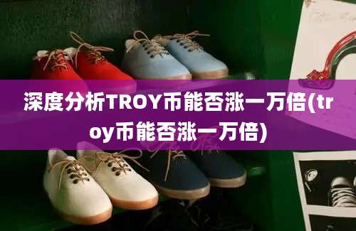 深度分析TROY币能否涨一万倍(troy币能否涨一万倍)