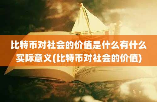 比特币对社会的价值是什么有什么实际意义(比特币对社会的价值)