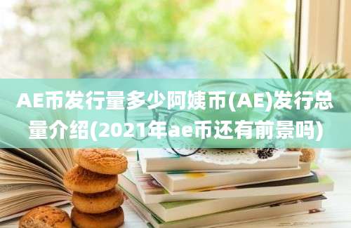 AE币发行量多少阿姨币(AE)发行总量介绍(2021年ae币还有前景吗)