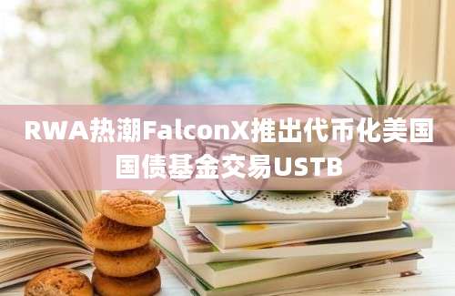 RWA热潮FalconX推出代币化美国国债基金交易USTB