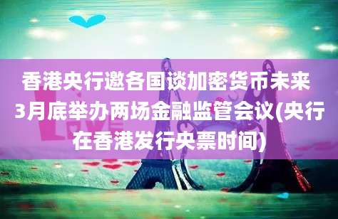 香港央行邀各国谈加密货币未来 3月底举办两场金融监管会议(央行在香港发行央票时间)