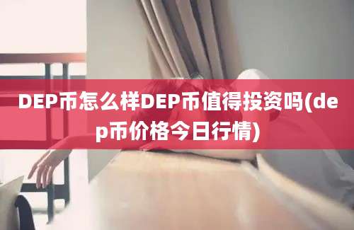 DEP币怎么样DEP币值得投资吗(dep币价格今日行情)