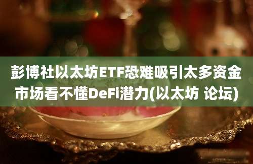 彭博社以太坊ETF恐难吸引太多资金市场看不懂DeFi潜力(以太坊 论坛)