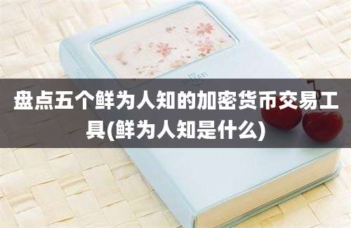 盘点五个鲜为人知的加密货币交易工具(鲜为人知是什么)