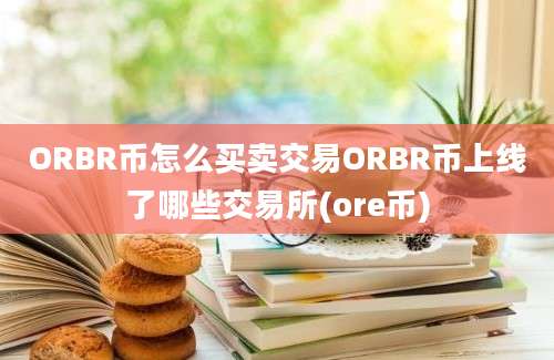 ORBR币怎么买卖交易ORBR币上线了哪些交易所(ore币)