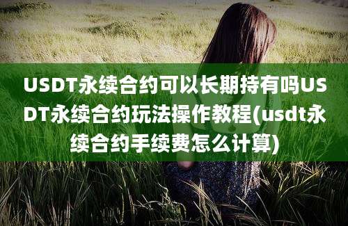 USDT永续合约可以长期持有吗USDT永续合约玩法操作教程(usdt永续合约手续费怎么计算)