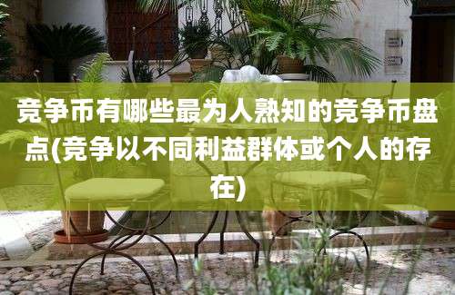 竞争币有哪些最为人熟知的竞争币盘点(竞争以不同利益群体或个人的存在)