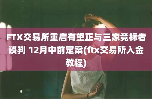 FTX交易所重启有望正与三家竞标者谈判 12月中前定案(ftx交易所入金教程)