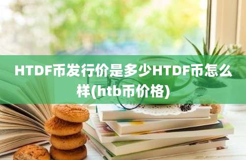 HTDF币发行价是多少HTDF币怎么样(htb币价格)