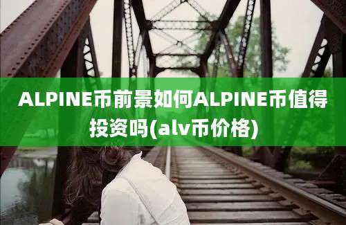 ALPINE币前景如何ALPINE币值得投资吗(alv币价格)