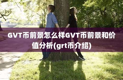 GVT币前景怎么样GVT币前景和价值分析(grt币介绍)