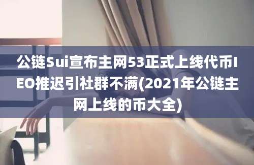 公链Sui宣布主网53正式上线代币IEO推迟引社群不满(2021年公链主网上线的币大全)