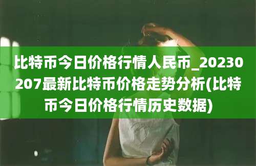 比特币今日价格行情人民币_20230207最新比特币价格走势分析(比特币今日价格行情历史数据)