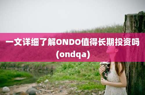 一文详细了解ONDO值得长期投资吗(ondqa)