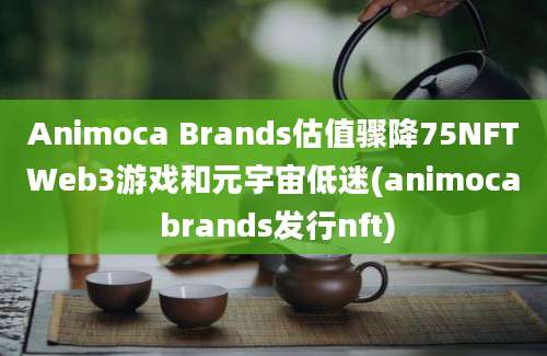 Animoca Brands估值骤降75NFTWeb3游戏和元宇宙低迷(animoca brands发行nft)