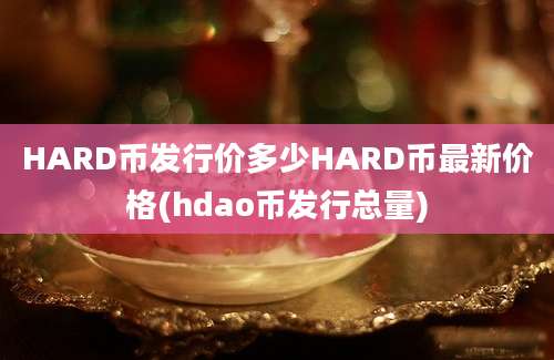 HARD币发行价多少HARD币最新价格(hdao币发行总量)