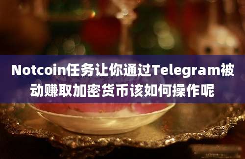 Notcoin任务让你通过Telegram被动赚取加密货币该如何操作呢