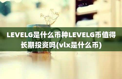 LEVELG是什么币种LEVELG币值得长期投资吗(vlx是什么币)