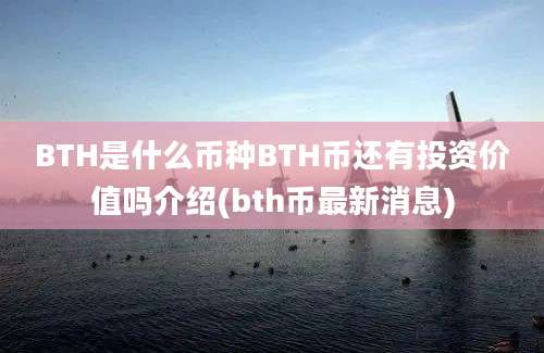 BTH是什么币种BTH币还有投资价值吗介绍(bth币最新消息)