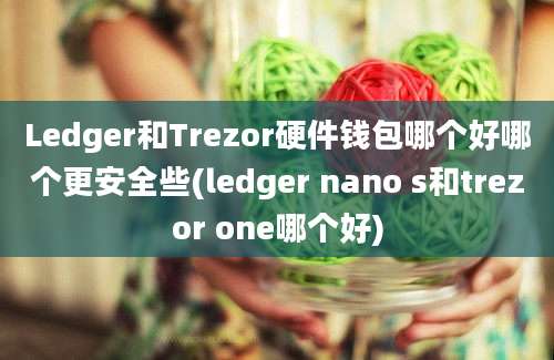 Ledger和Trezor硬件钱包哪个好哪个更安全些(ledger nano s和trezor one哪个好)