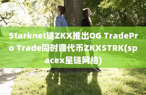 Starknet链ZKX推出OG TradePro Trade同时赚代币ZKXSTRK(spacex星链网络)