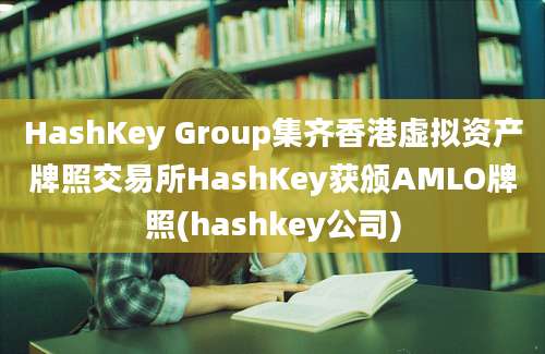 HashKey Group集齐香港虚拟资产牌照交易所HashKey获颁AMLO牌照(hashkey公司)