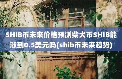 SHIB币未来价格预测柴犬币SHIB能涨到0.5美元吗(shib币未来趋势)