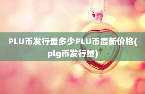 PLU币发行量多少PLU币最新价格(plg币发行量)