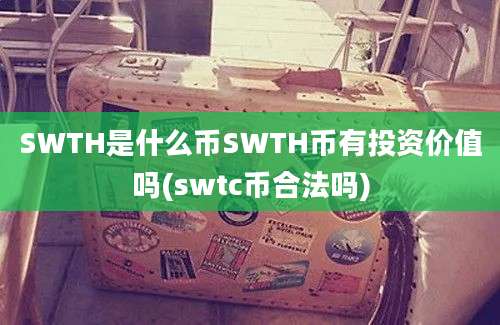 SWTH是什么币SWTH币有投资价值吗(swtc币合法吗)