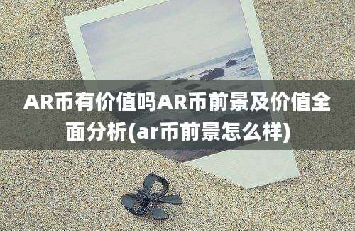 AR币有价值吗AR币前景及价值全面分析(ar币前景怎么样)