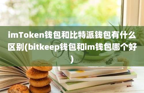 imToken钱包和比特派钱包有什么区别(bitkeep钱包和im钱包哪个好)