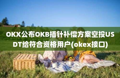 OKX公布OKB插针补偿方案空投USDT给符合资格用户(okex接口)