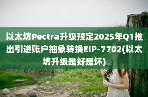 以太坊Pectra升级预定2025年Q1推出引进账户抽象转换EIP-7702(以太坊升级是好是坏)