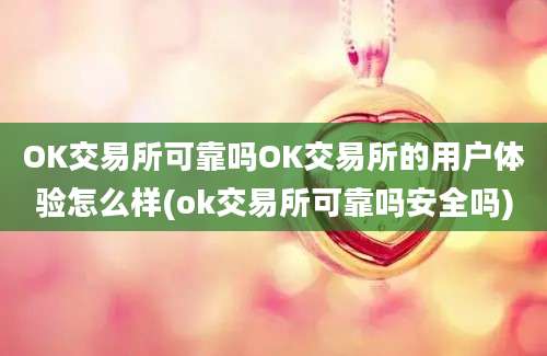 OK交易所可靠吗OK交易所的用户体验怎么样(ok交易所可靠吗安全吗)