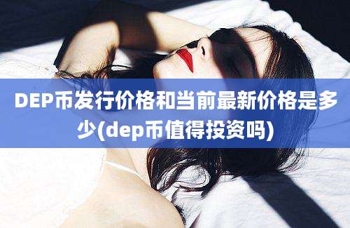 DEP币发行价格和当前最新价格是多少(dep币值得投资吗)