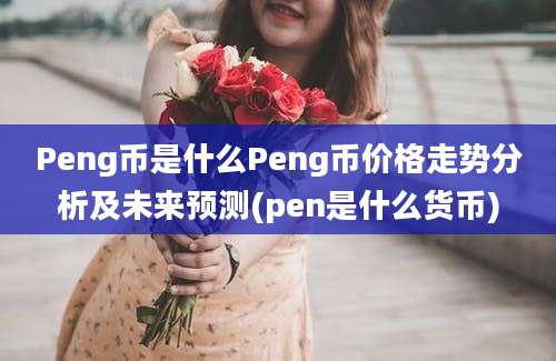 Peng币是什么Peng币价格走势分析及未来预测(pen是什么货币)